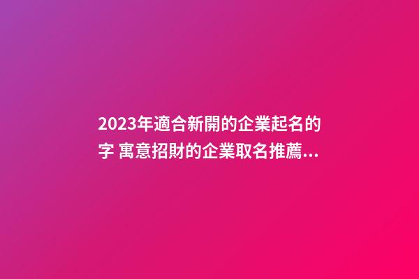 2023年適合新開的企業起名的字 寓意招財的企業取名推薦-名學網-第1張-公司起名-玄機派